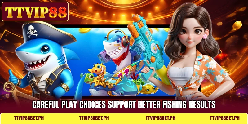 Careful play choices support better fishing results Careful play choices support better fishing results